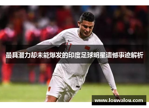 最具潜力却未能爆发的印度足球明星遗憾事迹解析