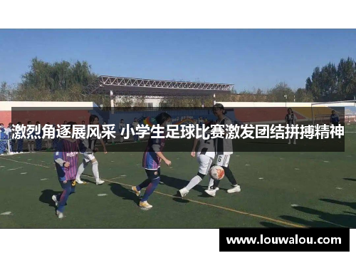 激烈角逐展风采 小学生足球比赛激发团结拼搏精神