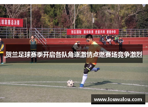 贺兰足球赛季开启各队角逐激情点燃赛场竞争激烈