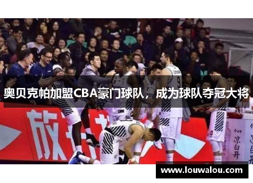 奥贝克帕加盟CBA豪门球队，成为球队夺冠大将
